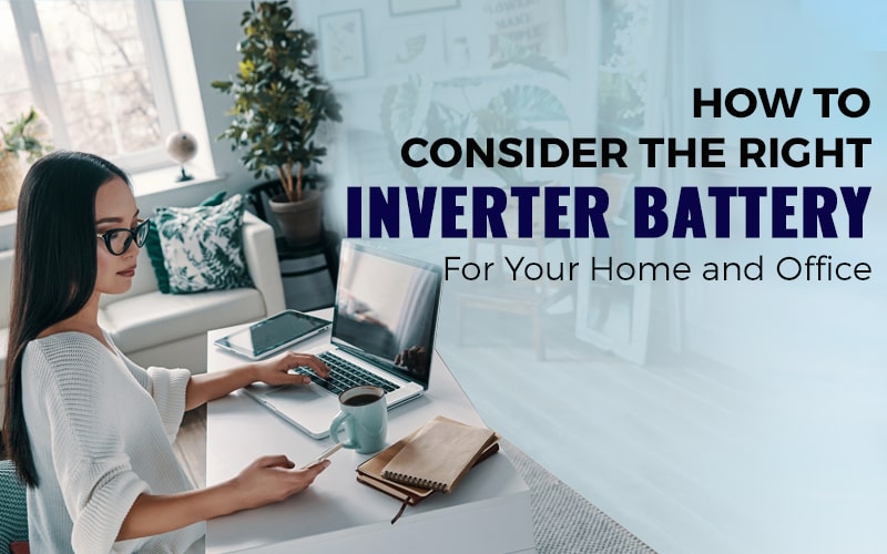 How To Consider The Right Inverter Battery For Your Home And Office?
