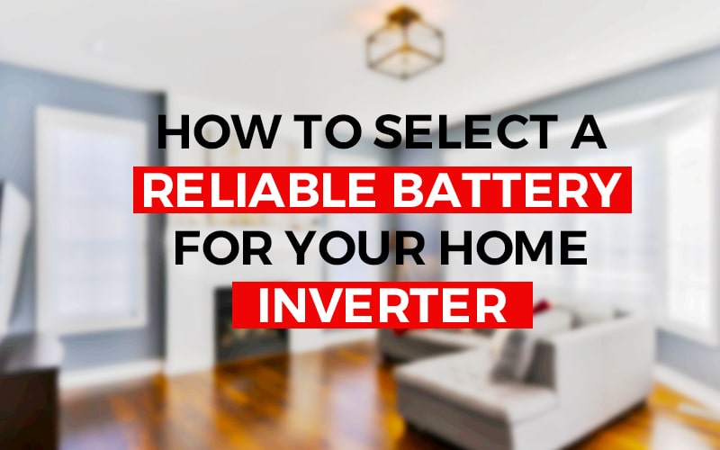 How To Select A Reliable Battery For Your Home Inverter?