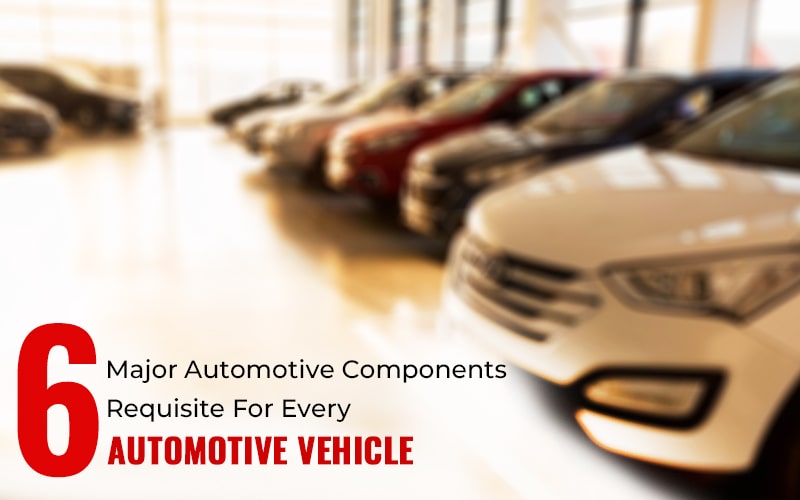 Six Major Automotive Components Requisite For Every Automotive Vehicle