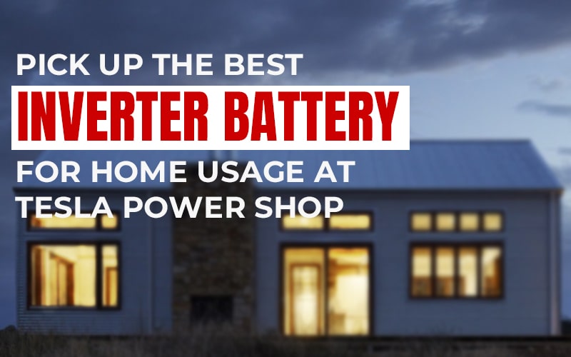 Pick Up the Best Inverter Battery for Home Usage at Tesla Power Shop